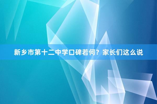 新乡市第十二中学口碑若何？家长们这么说