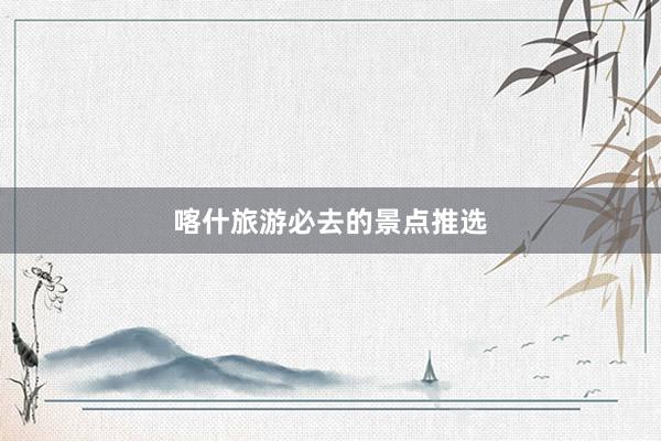 喀什旅游必去的景点推选
