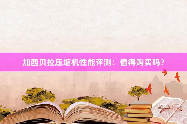 加西贝拉压缩机性能评测：值得购买吗？