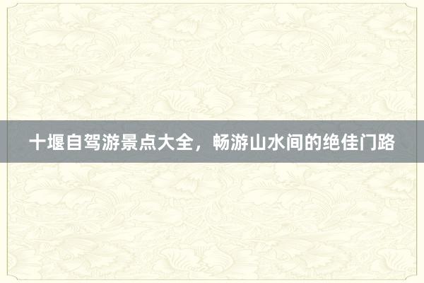 十堰自驾游景点大全，畅游山水间的绝佳门路