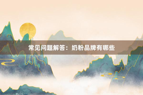 常见问题解答：奶粉品牌有哪些