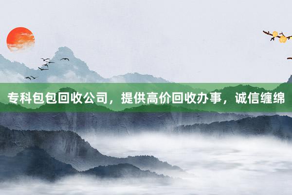 专科包包回收公司，提供高价回收办事，诚信缠绵