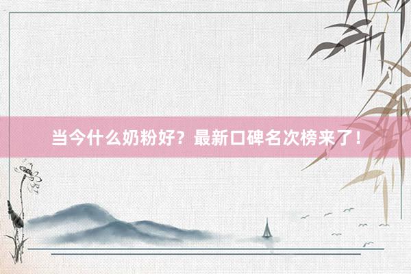 当今什么奶粉好？最新口碑名次榜来了！