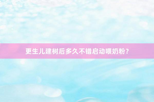 更生儿建树后多久不错启动喂奶粉？
