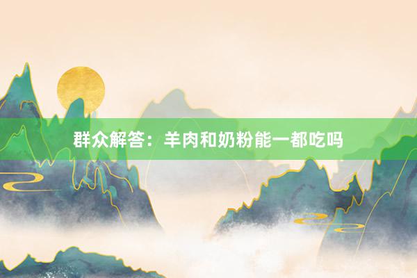 群众解答：羊肉和奶粉能一都吃吗