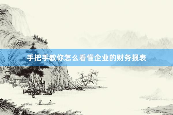 手把手教你怎么看懂企业的财务报表