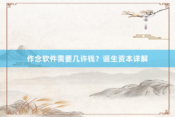 作念软件需要几许钱？诞生资本详解