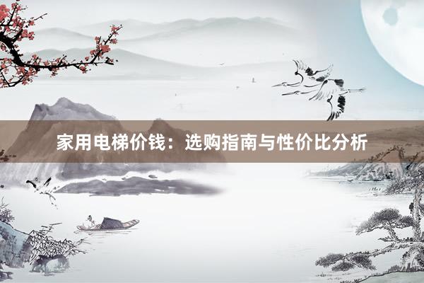 家用电梯价钱：选购指南与性价比分析
