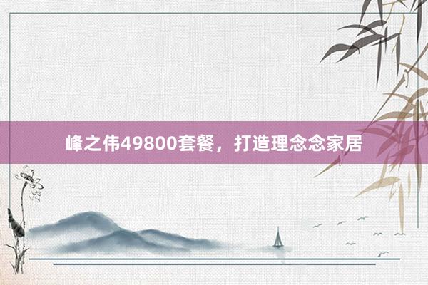 峰之伟49800套餐，打造理念念家居