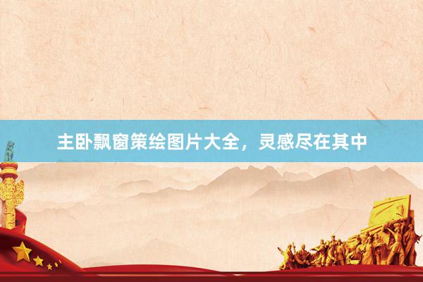 主卧飘窗策绘图片大全，灵感尽在其中
