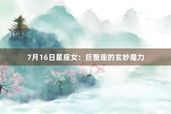 7月16日星座女：巨蟹座的玄妙魔力
