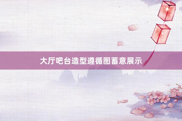 大厅吧台造型遵循图蓄意展示