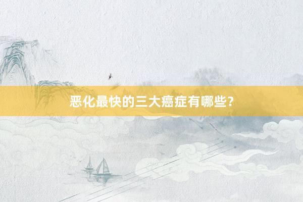 恶化最快的三大癌症有哪些？