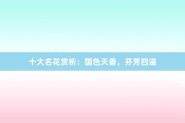 十大名花赏析：国色天香，芬芳四溢