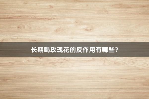 长期喝玫瑰花的反作用有哪些？